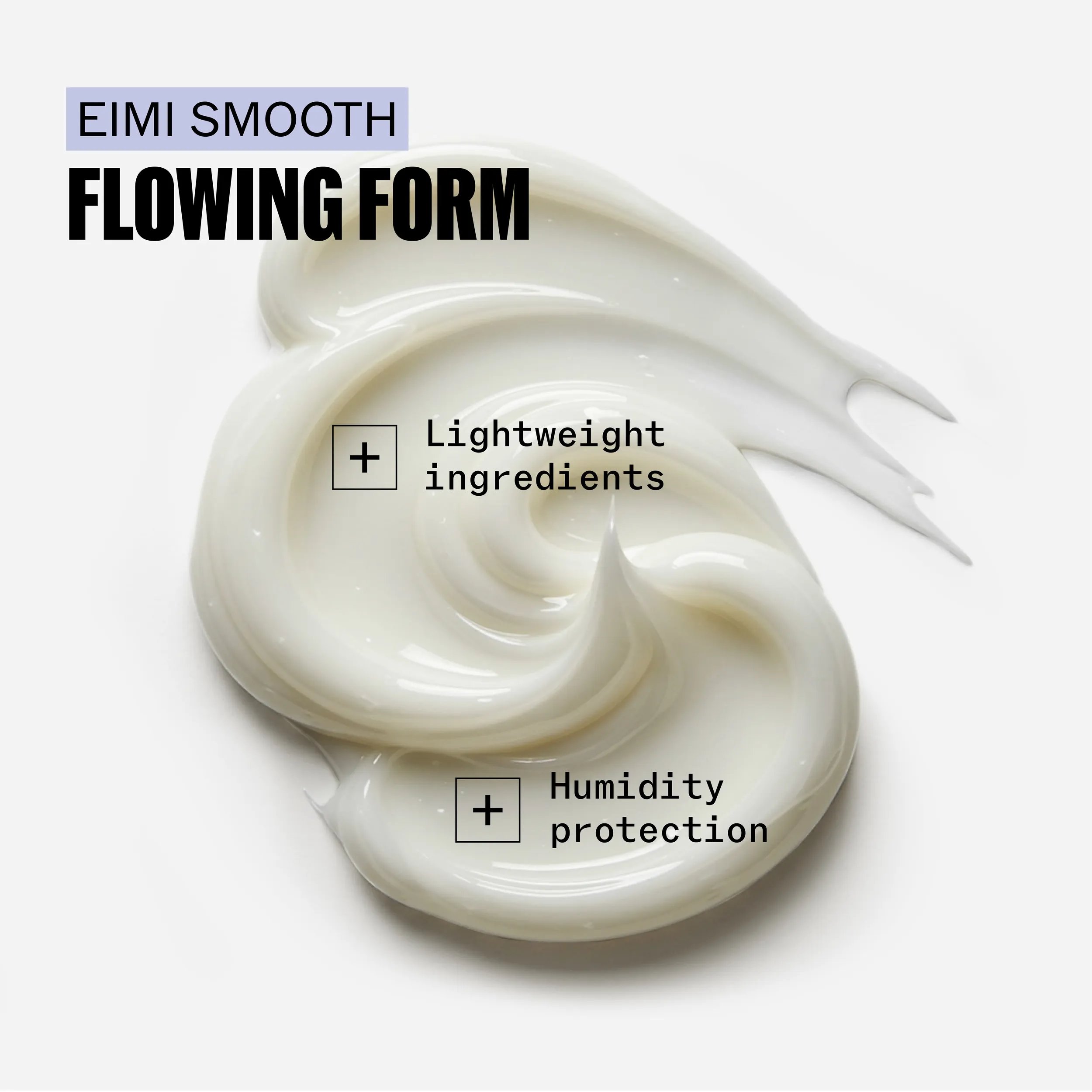 Swirl of EIMI SMOOTH FLOWING FORM cream.