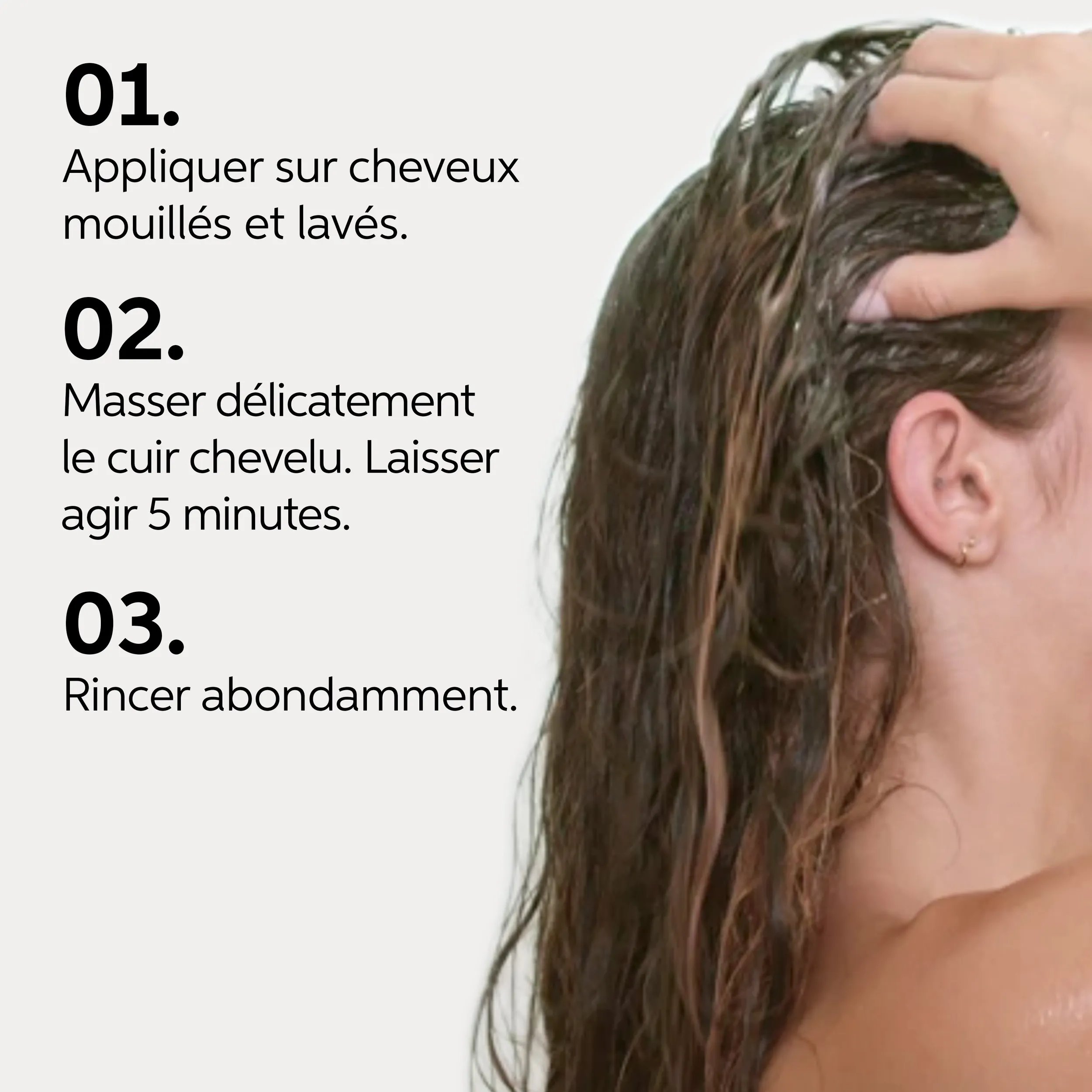 Texte avec instructions étape par étape à côté d’une image d’une femme massant sa tête : 01. Appliquer sur cheveux propres et humides ainsi que sur le cuir chevelu ; 02. Masser doucement le cuir chevelu. Laisser poser 5 minutes ; 03. Rincer soigneusement.
